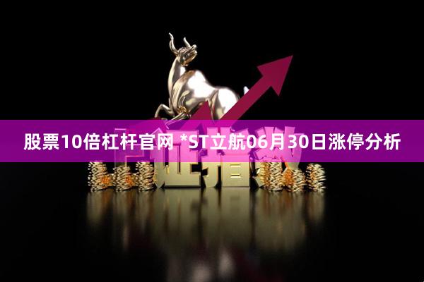 股票10倍杠杆官网 *ST立航06月30日涨停分析