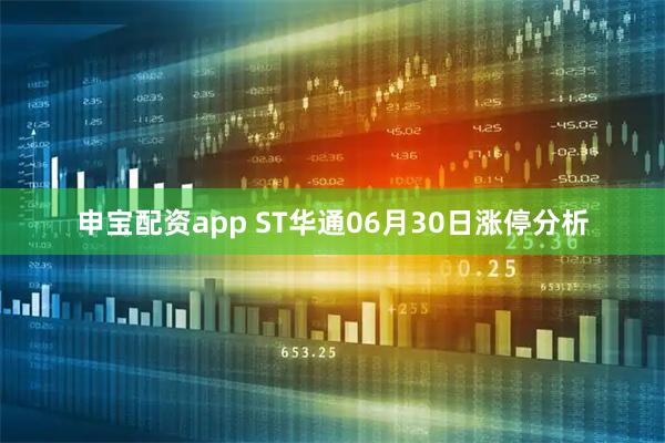 申宝配资app ST华通06月30日涨停分析