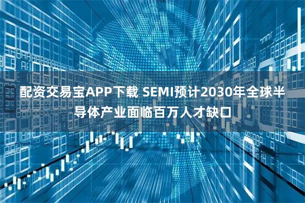 配资交易宝APP下载 SEMI预计2030年全球半导体产业面临百万人才缺口
