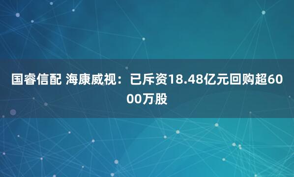国睿信配 海康威视：已斥资18.48亿元回购超6000万股