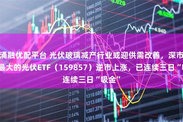 涌融优配平台 光伏玻璃减产行业或迎供需改善，深市规模最大的光伏ETF（159857）逆市上涨，已连续三日“吸金”