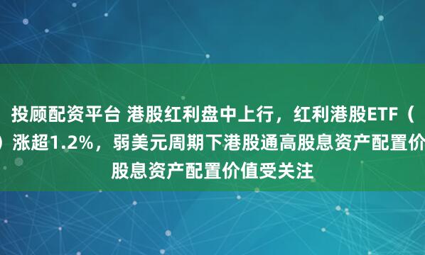 投顾配资平台 港股红利盘中上行，红利港股ETF（159331）涨超1.2%，弱美元周期下港股通高股息资产配置价值受关注