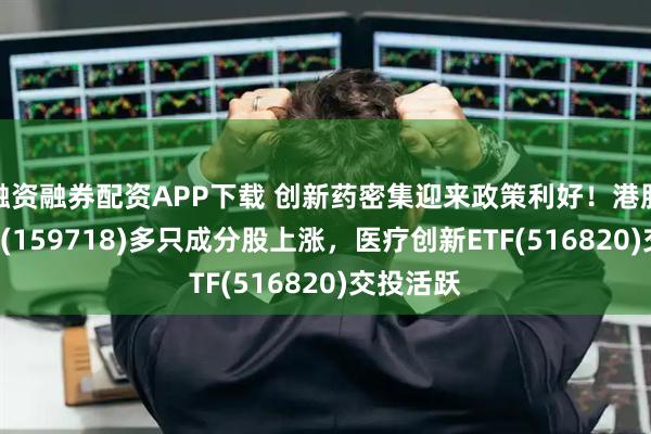 融资融券配资APP下载 创新药密集迎来政策利好！港股医药ETF(159718)多只成分股上涨，医疗创新ETF(516820)交投活跃