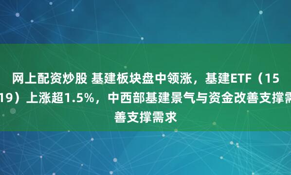 网上配资炒股 基建板块盘中领涨，基建ETF（159619）上涨超1.5%，中西部基建景气与资金改善支撑需求