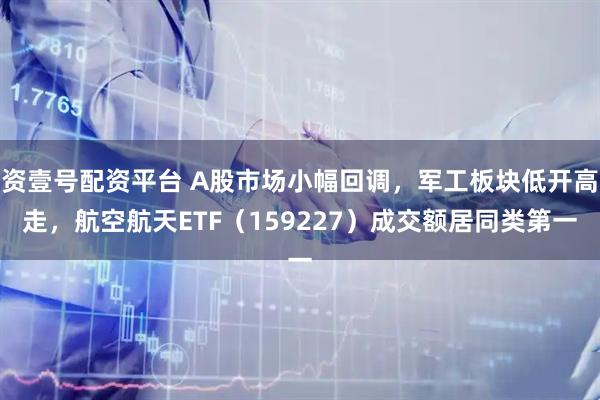资壹号配资平台 A股市场小幅回调，军工板块低开高走，航空航天ETF（159227）成交额居同类第一