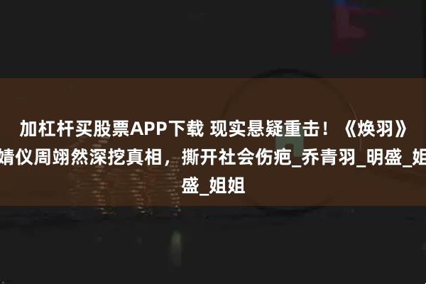 加杠杆买股票APP下载 现实悬疑重击！《焕羽》张婧仪周翊然深挖真相，撕开社会伤疤_乔青羽_明盛_姐姐