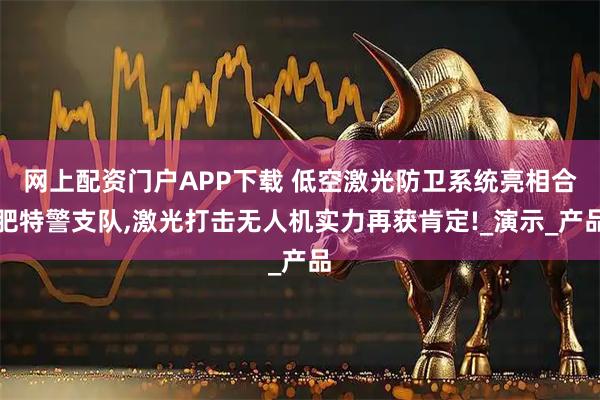 网上配资门户APP下载 低空激光防卫系统亮相合肥特警支队,激光打击无人机实力再获肯定!_演示_产品