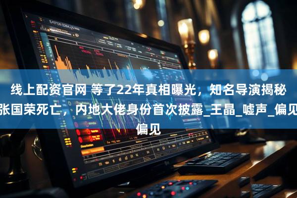 线上配资官网 等了22年真相曝光，知名导演揭秘张国荣死亡，内地大佬身份首次披露_王晶_嘘声_偏见