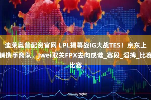 迪莱奥普配资官网 LPL揭幕战IG大战TES!京东上辅携手离队,Jwei取关FPX去向成谜_赛段_滔搏_比赛