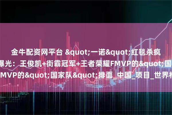 金牛配资网平台 "一诺"红毯杀疯了！中沙电竞天团合影曝光：王俊凯+街霸冠军+王者荣耀FMVP的"国家队"排面_中国_项目_世界杯