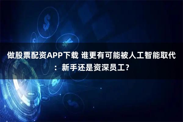 做股票配资APP下载 谁更有可能被人工智能取代：新手还是资深员工？