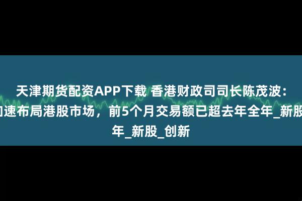 天津期货配资APP下载 香港财政司司长陈茂波：韩资加速布局港股市场，前5个月交易额已超去年全年_新股_创新