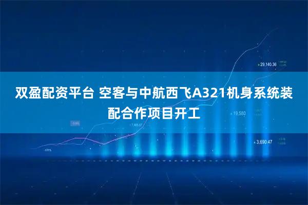 双盈配资平台 空客与中航西飞A321机身系统装配合作项目开工