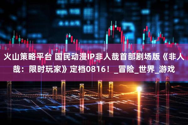 火山策略平台 国民动漫IP非人哉首部剧场版《非人哉：限时玩家》定档0816！_冒险_世界_游戏