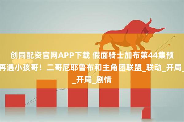 创同配资官网APP下载 假面骑士加布第44集预告：再遇小孩哥！二哥尼耶鲁布和主角团联盟_联动_开局_剧情