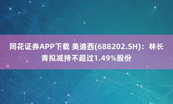 同花证券APP下载 美迪西(688202.SH)：林长青拟减持不超过1.49%股份