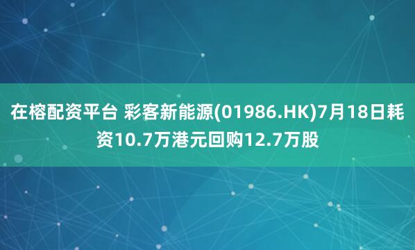 在榕配资平台 彩客新能源(01986.HK)7月18日耗资10.7万港元回购12.7万股