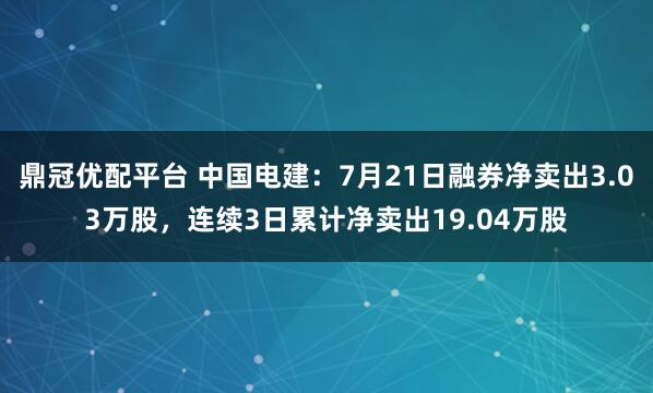 鼎冠优配平台 中国电建:7月21日融券净卖出3.03万股,连续3日累计净卖出19.04万股
