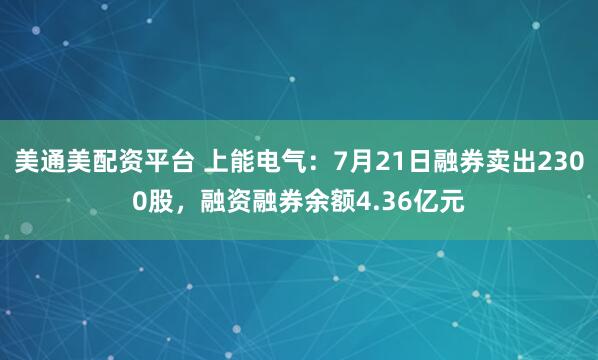 美通美配资平台 上能电气:7月21日融券卖出2300股,融资融券余额4.36亿元