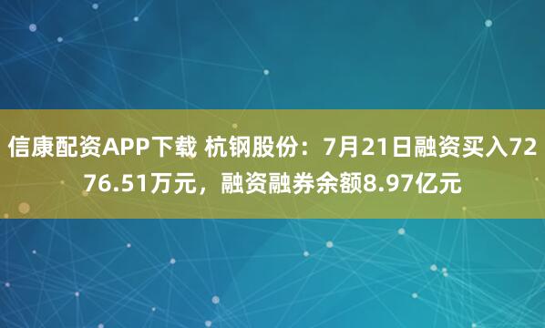 信康配资APP下载 杭钢股份:7月21日融资买入7276.51万元,融资融券余额8.97亿元