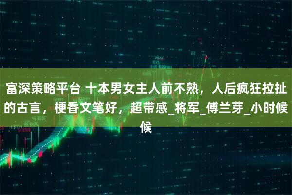 富深策略平台 十本男女主人前不熟，人后疯狂拉扯的古言，梗香文笔好，超带感_将军_傅兰芽_小时候
