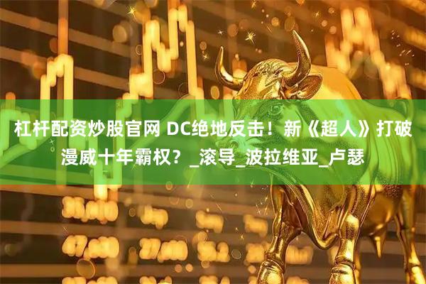 杠杆配资炒股官网 DC绝地反击!新《超人》打破漫威十年霸权?_滚导_波拉维亚_卢瑟