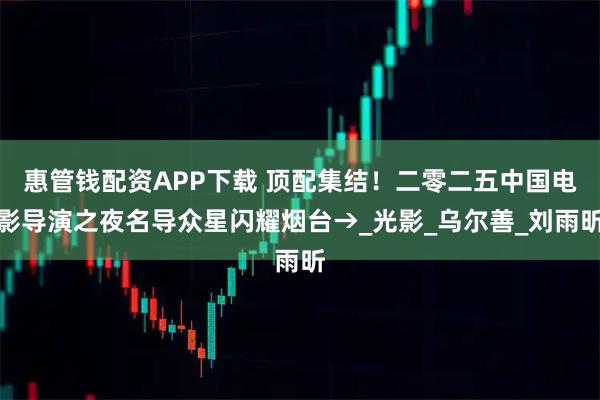 惠管钱配资APP下载 顶配集结!二零二五中国电影导演之夜名导众星闪耀烟台→_光影_乌尔善_刘雨昕