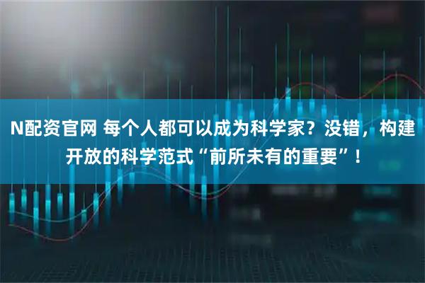 N配资官网 每个人都可以成为科学家？没错，构建开放的科学范式“前所未有的重要”！