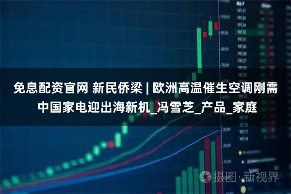 免息配资官网 新民侨梁 | 欧洲高温催生空调刚需 中国家电迎出海新机_冯雪芝_产品_家庭