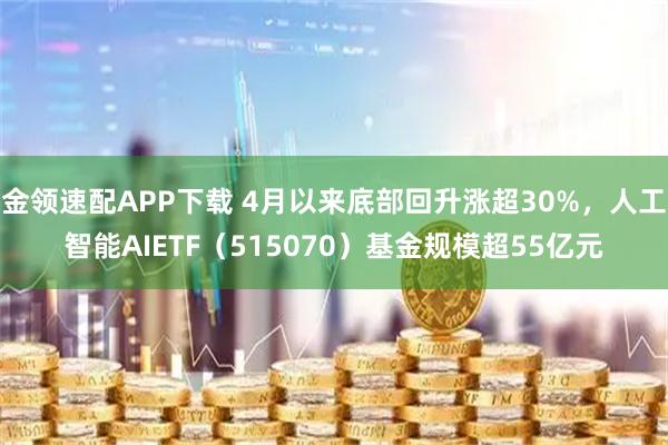 金领速配APP下载 4月以来底部回升涨超30%，人工智能AIETF（515070）基金规模超55亿元