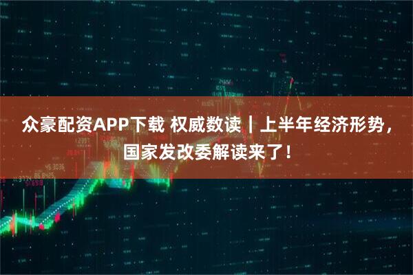 众豪配资APP下载 权威数读｜上半年经济形势，国家发改委解读来了！
