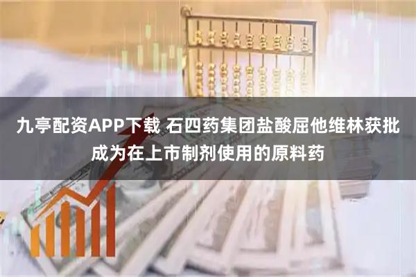 九亭配资APP下载 石四药集团盐酸屈他维林获批成为在上市制剂使用的原料药