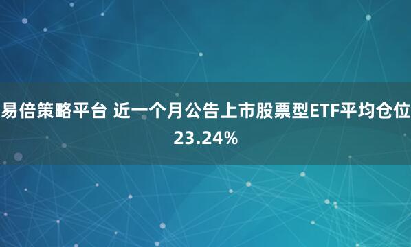 易倍策略平台 近一个月公告上市股票型ETF平均仓位23.24%