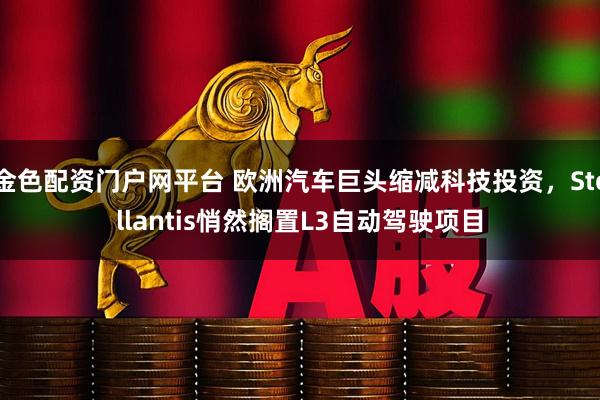 金色配资门户网平台 欧洲汽车巨头缩减科技投资，Stellantis悄然搁置L3自动驾驶项目