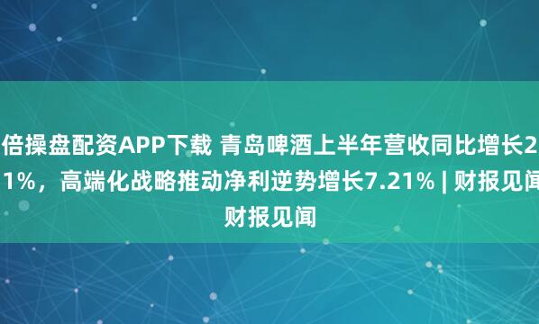 倍操盘配资APP下载 青岛啤酒上半年营收同比增长2.1%，高端化战略推动净利逆势增长7.21% | 财报见闻