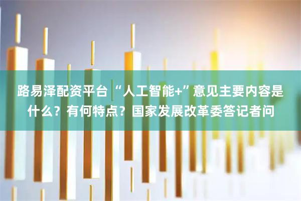 路易泽配资平台 “人工智能+”意见主要内容是什么？有何特点？国家发展改革委答记者问