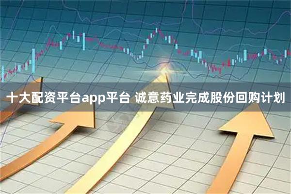 十大配资平台app平台 诚意药业完成股份回购计划