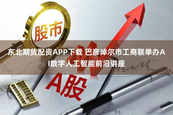 东北期货配资APP下载 巴彦淖尔市工商联举办AI数字人工智能前沿讲座