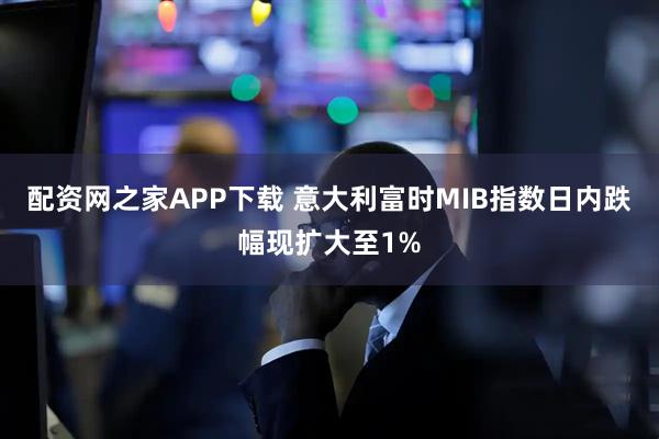 配资网之家APP下载 意大利富时MIB指数日内跌幅现扩大至1%
