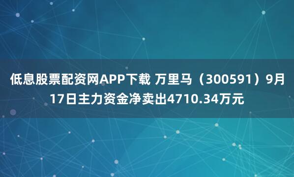 低息股票配资网APP下载 万里马（300591）9月17日主力资金净卖出4710.34万元