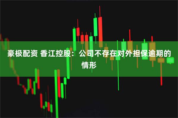 豪极配资 香江控股：公司不存在对外担保逾期的情形