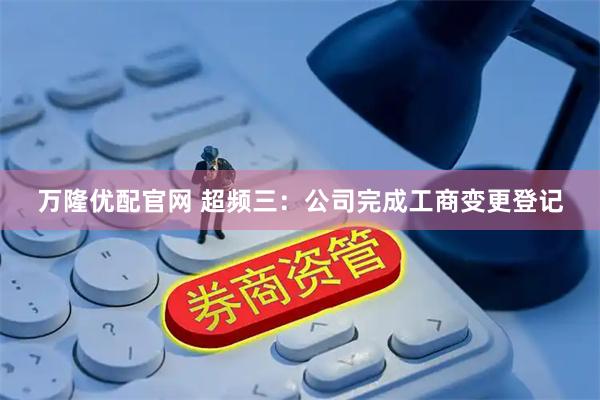 万隆优配官网 超频三：公司完成工商变更登记