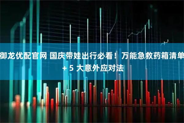 御龙优配官网 国庆带娃出行必看！万能急救药箱清单 + 5 大意外应对法