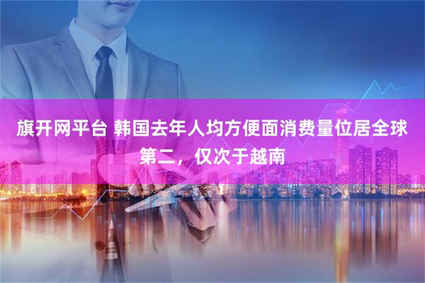 旗开网平台 韩国去年人均方便面消费量位居全球第二，仅次于越南