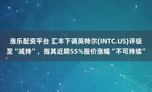 涨乐配资平台 汇丰下调英特尔(INTC.US)评级至“减持”，指其近期55%股价涨幅“不可持续”