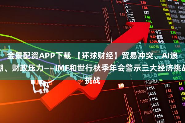 金景配资APP下载 【环球财经】贸易冲突、AI浪潮、财政压力——IMF和世行秋季年会警示三大经济挑战