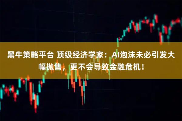 黑牛策略平台 顶级经济学家：AI泡沫未必引发大幅抛售，更不会导致金融危机！