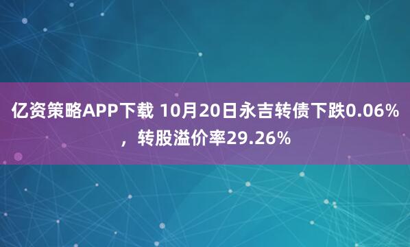 亿资策略APP下载 10月20日永吉转债下跌0.06%，转股溢价率29.26%