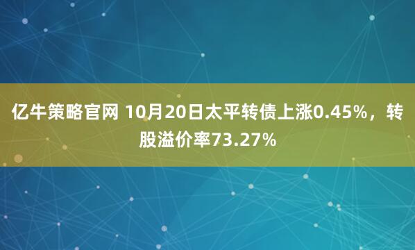 亿牛策略官网 10月20日太平转债上涨0.45%，转股溢价率73.27%