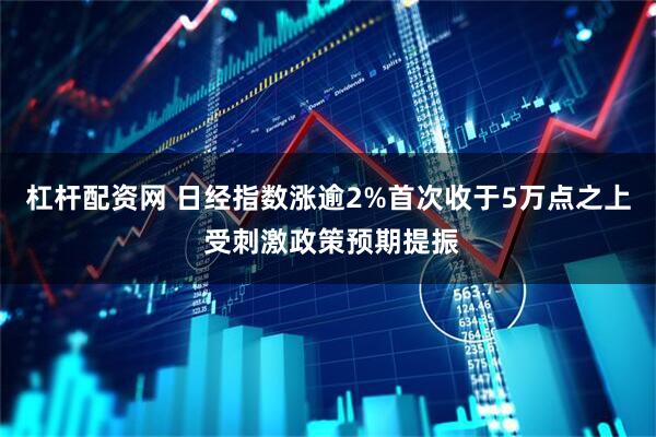杠杆配资网 日经指数涨逾2%首次收于5万点之上 受刺激政策预期提振